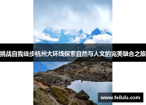 挑战自我徒步杭州大环线探索自然与人文的完美融合之旅