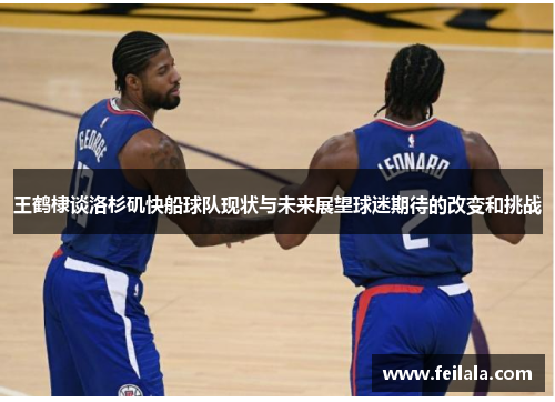 王鹤棣谈洛杉矶快船球队现状与未来展望球迷期待的改变和挑战