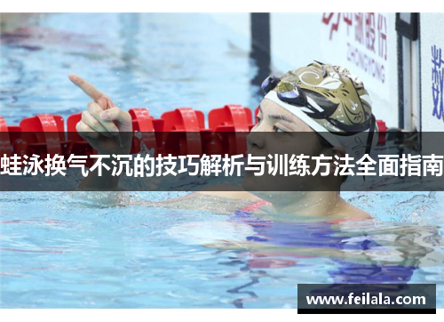 蛙泳换气不沉的技巧解析与训练方法全面指南