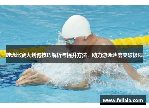 蛙泳比赛大划臂技巧解析与提升方法，助力游泳速度突破极限